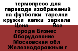 термопресс для перевода изображений на футболки, тарелки, кружки, кепки, зеркала › Цена ­ 30 000 - Все города Бизнес » Оборудование   . Московская обл.,Железнодорожный г.